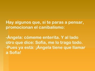 Hay algunos que, si te paras a pensar,
promocionan el canibalismo:
-Ángela: cómeme enterita. Y al lado
otro que dice: Sofía, me lo trago todo.
-Pues ya está: ¡Ángela tiene que llamar
a Sofía!

 