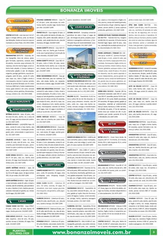 Bonanza Imóveis 
AMARANTINA 
LOTES, TERRENOS 
E ÁREAS 
CENTRO BOP4508 - Lote mais de 2 mil m², 
água e energia elétrica, próx. ao Museu 
das Reduções. Aceita-se troca em casa em 
Cachoeira ou Ouro Preto. (31) 3553-2500. 
SÍTIOS, CHACARAS 
E FAZENDAS 
AMARANTINA BOP2792 - Fazenda, óti-ma 
topografia, terra de cultura, pasta-gem 
formada, capineiras, canavial, área 
de plantio, nascente, poço artesiano, 02 
represas, área de reserva legal, curral co-berto 
todo calçado, c/ tronco, balança e 
embarcador, galpão c/ qto. de despejo, 
engenho, pocilga, galinheiro, casa de em-pregado, 
sede 04 qtos., sendo 01 suíte, 
sala, copa, coz., área c/ fogão a lenha e 
churrasqueira, piscina e pomar variado, 
venda de porteira fechada com 01 trator 
Ford ano 2000 4x4 c/ todos implementos 
novos, gado leiteiro e de corte, animais 
de serviço, suínos, galinhas, ferramentas, 
carroça, móveis e etc. (31) 3553-2500. 
BELO HORIZONTE 
Apartamentos 
BETÂNIA BBH8108 – Apto. 02 qtos., sala 
de estar 02 amb., banho, coz. e área de 
serv., 01 vaga, piso do imóvel em cerâmi-ca. 
(31) 3267-2249. 
BURITIS BBH8465 – (LOCAÇÃO) Apto. 02 
qtos., sendo 01 suíte c/ box, banho, sala 
ampla, área de serv., localização privile-giada, 
próx. universidade e supermerca-do. 
(31) 3267-2249. 
CRUZEIRO BBH8506 – Apto. 02 qtos., 
sendo 01 suíte, sala 02 amb., coz., área 
e banho, piso laminado nos qtos., porce-lanato 
na sala e cerâmica nas áreas frias. 
(31) 3267-2249. 
OURO MINAS BBH8253 – Apto. aprox.. 
60 m², 02 qtos., sala, coz., banho, área 
de serv., 01 vaga, local tranquilo, linha de 
ônibus próx. (31) 3267-2249. 
SANTO ANTÔNIO BBH8536 – Apto. 04 
qtos., sendo 02 suítes, ampla sala c/ varan-da, 
03 ou 04 vagas, aquec. de água central, 
DCE, 01 por andar. (31) 3267-2249. 
SANTO ANTÔNIO BBH8561 – Apto. 02 qtos. 
c/ piso laminado, sendo 01 suíte c/ closet e 
varanda, sala 02 ambientes, piso porcelana-to, 
qtos. e banhos c/ arm., banhos piso por-celanato 
e bancada em granito, coz. monta-da, 
02 vagas. (31) 3267-2249. 
Casas 
CIDADE VERDE BBH7892 - Casa 270m², 
04 qtos., suíte, coz., 02 salas, banho, 03 
vagas. Aceita permuta. (31)3267-2249. 
DOM BOSCO BBH8100 - Casa 03 qtos., 
sala, copa/coz., área de serv., 03 pav., 
quintal, terraço c/ blindex, 02 vagas, fino 
acab. (31)3267-2249. 
ETELVINA CARNEIRO BRN241 - Casa 75 
m², 03 qtos., suíte, sala ampla, coz. ame-ricana, 
banho, sacada, vaga. Aceita troca 
por sítio. (31)3267-2249. 
ITAPOÃ BRN229 - Casa original, 03 qtos. c/ 
arm., suíte, jardim de inverno, 02 salas, coz., 
rouparia, DCE, jardim decorado, edícula c/ 
varanda, canil, ampla área de serv., área de 
churrasco, 04 vagas. (31)3267-2249. 
MARIA GORETTI BRN232 - Casa 420 m², 
02 qtos., sala, coz., banho, gar. A estrutu-ra 
da casa é apropriada p/ construção de 
mais cômodos. (31)3267-2249. 
MARIA GORETTI BRN228 - Casa 402 m², 
03 qtos., suíte c/ hidro, 02 salas, varan-dão 
blindex fumê, banho, coz. e área de 
serv. amplas, área de churrasco, 03 va-gas. 
(31)3267-2249. 
NOVA CACHOEIRINHA BRN239 - Casa ge-minada 
reformada, piso em cerâmica, 03 
qtos., sala ampla, banho, coz. espaçosa, 
área de serv. e banho, vaga. (31)3267-2249. 
NOVO DAS INDUSTRIAS BBH8489 - Casa 
colonial 01 suíte máster c/ hidro, closet e 
armário planejado, 03 suítes c/ arm., hall, 
espaço p/ sala de ginástica, escada de ma-deira, 
piso em tabua corrida, 02 varandas, 
sala ampla 02 amb., sala de tv, copa, coz. 
c/ arm., despensa c/ arm., banho, piscina, 
sauna, churrasqueira, varanda de frente 
c/ 04 vagas, mais 12 vagas e escritório c/ 
saída p/ rua de trás. (31) 3267-2249. 
SANTA MATILDE BBH8471 - Casa 02 
qtos., sala, coz. e banho, exc. acab. Finan-cia. 
(31) 3267-2249. 
SÃO JOÃO BATISTA BBH8161 - Casa colo-nial 
03 qtos., sendo 01 suíte, 02 banhos, 
coz., sala ampla, 03 vagas, quintal gran-de. 
Financia. (31)3267-2249. 
VILA CLORIS BBH7986 - Casa ótimo acab., 
03 qtos. c/ arm. planejados, sendo 01 suí-te, 
banho c/ box, 02 salas amplas 02 amb., 
varanda, copa, coz. ampla c/ arm. planeja-dos, 
bancadas em granito, área de serv., 
quintal super espaçoso c/ área p/ churras-co, 
06 vagas, telhado colonial, interfone e 
portão eletrônico. (31) 3267-2249. 
Coberturas 
CAMPO ALEGRE BBH7573 - Cobertura 04 
qtos., suíte, 03 varandas, 04 vagas, vista 
privilegiada, próx. Shopping Estação. 
(31)3267-2249. 
DONA CLARA BLS294 - Cobertura 03 
qtos., 02 suítes, varanda, 02 vagas, 02 
elevadores, área lazer, espaço gourmet, 
churrasqueira, sala ginástica, salão jogos. 
(31) 3681-5812. 
FLORESTA BBH8432 - Cobertura 02 qtos., 
sendo 01 suíte, sala 02 amb., coz., área de 
serv., banho e terraço. (31) 3267-2249. 
FLORESTA BBH6378 - Cobertura 02 qtos., sen-do 
01 suíte, sala 02 amb., coz., área de serv., 
banho, 02 vagas. 2º Piso: Sala, banho e terraço. 
Prédio com elevador. (31) 3267-2249. 
IPIRANGA BRN219 - Cobertura 03 qtos., 
02 suítes blindex, sala ampla, banho blin-dex, 
coz. planejada, varanda, churras-queira, 
lavanderia. (31)3267-2249. 
LOJAS E SALAS 
ESTORIL BBH8549 - Complexo comercial 
grandioso de salas e lojas c/ vagas de 
gar., tecnologia de ponta, projetos arqui-tetônico 
e paisagístico exclusivos, c/ Cer-tificação 
Aqua de Sustentabilidade. Loca-lização 
privilegiada. (31) 3267-2249. 
SÍTIOS, CHACARAS 
E FAZENDAS 
ALFREDO VASCONCELOS BBH2182 - Sítio 
BR040, 7,7 ha, 02 casas, sendo que uma 
está sendo toda reformada, cada uma c/ 
03 qtos., sala, coz., banho, luz, água, 
transformador de 5 cv. (31) 3267-2249. 
BALDIM BLS192 - Fazendinha 21,03 ha, 
terra cultivo 06 km de Vila Amanda, re-presa, 
poço artesiano, mirante, casa 04 
qtos., suíte, coz., copa, sala, banho, va-randa, 
cercada, energia e transformador 
próprio, documentada. (31) 3681-5812. 
BONITO DE MINAS BBH7623 - 6.000 ha de 
terra vermelha, plana c/ leves inclinações, 
02 sedes, uma mais antiga c/ curral e sila-gem, 
01 casa c/ pomar. (31) 3267-2249. 
CAETÉ BRN277 - Sítio 2.800 m², sede c/ 
varanda colonial, 03 qtos. sendo 01 suíte, 
banho, salas de estar e de jantar, coz. am-pla 
02 pav., área de churrasco comp., pis-cina, 
pomar e muita área verde. Aceita 
troca por Apto. em BH. (31)3267-2249. 
CODISBURGO BBH1943 - Fazenda 121 ha, 
60 ha de pasto, 90% tratorável, 05 nascen-tes, 
brachiaria, brachiarão, galinheiro, po-mar, 
galpão preparado. Casa 03 qtos., suí-te, 
sala, coz. c/ fogão a lenha, varanda, ba-nho. 
Aceita troca por imóvel res. ou com. 
em BH ou Contagem. (31) 3267-2249. 
FAZENDINHA BBH6732 - Fazendinha 16 
ha, casa estilo colonial 04 qtos., coz. cai-pira, 
galpão p/ ração, área de churrasco, 
paiol, 03 lagoas c/ peixe, curral concreta-do, 
pocilga, riacho, capineira, pastagem 
formada, jardins. (31) 3267-2249. 
FLORESTAL BBH7484 - Fazendinha 70 km 
de BH, ótima topografia, toda formada, 02 
lagoas, nascente própria, casa estilo colo-nial 
04 qtos., sala, copa, coz. caipira, varan-da, 
casa de caseiro, curral. (31) 3267-2249. 
JUATUBA BBH6731 - Sítio 10.000 m², exc. 
topografia, gramado, casa estilo colonial, 
02 qtos., salão 03 amb., coz., varanda, 
coz. caipira c/ churrasqueira e fogão a le-nha, 
piscina, campo de futebol gramado, 
casa de boneca, 03 gar. cobertas, lagoa c/ 
peixes, pomar adulto c/ várias espécies 
produzido, galinheiro. (31) 3267-2249. 
MORRO DO PILAR / FAZENDA DINAMAR-CA 
BBH7901 - Fazenda 63.4 ha, margens 
da MG 010, 01 nascente, 32 ha de reserva 
florestal legal, lagoa, sede 02 qtos., sala, 
coz., plantação de eucalipto pronto p/ cor-te, 
documentado.(31) 3681-5812. 
PEDRO LEOPOLDO / FIDALGO BLS 118 - 
Sítio aprox. 18.000 m², “porteira Fechada”, 
sede 04 qtos. c/ arm., sendo 01 suíte, sala 
ampla, coz.e banho, espaço gourmet c/coz. 
montada, churrasqueira, fogão a lenha, es-trutura 
p/ eventos, móveis rústicos, sinuca, 
freezers, geladeira, quiosque rústico c/ de-coração 
comp., anexo 03 qtos.c/ 16 camas 
em alvenaria, casa de caseiro separada c/ 
muros independentes, piscina grande em 
alvenaria, sauna, campo de futebol grama-do, 
grande área de pomar, galinheiro, jar-dins, 
murado, 02 entradas independentes, 
cerca elétrica. (31) 3681-5812. 
SERRA AZUL BBH6858 - Fazenda 100 ha, 
totalmente tratorável, sede 250 m², outra 
casa 350 m², varandão, piscina 7x15m, bar-racão 
80 m², 03 currais 20x40 concretado, 
04 nascentes, 06 lagoas (peixe), galpão p/ 
maquinário, cobertão p/ ordenha15x40, 
baia p/ cavalo, estrutura p 2.000 l de leite, 
04 divisões de pasto, 17 ha de capineira. 
Aceita troca por imóveis em BH. O pro-prietário 
quer vender somente 20 ha R$ 
1.700.000,00. (31) 3267-2249. 
betim 
LOTES, TERRENOS 
E ÁREAS 
BETIM BRN274 – Cond. Ouro Verde, de 
esquina, 647 m², 9 m frente, 22 m fundo, 
direito 38 m, lado esquerdo 35 m, aclive 
leve. (31)3267-2249. 
BRUMADINHO 
casas 
BRUMADINHO BIT5410 - Casa 80 m², 03 
qtos., sala, coz., banho, área de serv., 300 
m do asfalto de Suzana, próx. ao comér-cio. 
(31) 3575-1057. 
LOTES, TERRENOS 
E ÁREAS 
BRUMADINHO BIT5279 - Terreno 8.000 
m², limpo, água, luz, 02 km do asfalto, cór-rego 
nos fundos, entrada independente e 
c/ vista exuberante. (31) 3575-1057. 
SÍTIOS, CHACARAS E 
FAZENDAS 
BRUMADINHO BIT5250 - Chácara 4.000 
m², 128 m² de construção, 03 qtos., 02 
banhos, fogão a lenha c/ serpentina, po-mar, 
quintal, 03 km de estrada de terra . 
(31) 3575-1057. 
CENTRO BBH8237 - Sítio próx. Retiro do 
Chalé, 15.000 m², arborizado, área de la-zer 
c/ piscina, churrasqueira, lago, cam-pinho 
SÍTIO ANA CLARA BBH7586 - Sitio 
3.000m², sede 02 qtos., mais 01 reversível, 
sala, coz., escritório, 03 varandas em volta 
da casa, sist. de segurança, arm. na coz.e 
banhos, área da piscina c/ lavanderia, 02 
banhos, área p/ churrasco, piscina c/ pedra 
são tomé em toda área molhada, água de 
poço artesiano, pomar c/ variedades de 
frutas, todo gramado c/ grama esmeralda, 
fácil acesso. (31) 3681-5812. 
ALDEBARAM BOP4625 - Imóvel 02 moradias 
independentes sendo 1º: Sala 02 amb., copa, 
coz., área de serv., 04 qtos., sendo 02 suítes, 
banho e lavabo. 2º: Sala, copa, coz., banho, 
03 qtos., sendo 01 suíte, área de serv., quin-tal, 
ALTO DA BELEZA BOP4707 - Casa 03 
qtos., suíte, banho, sala , copa, coz., va-randa, 
3553-2500. 
ALTO DA BELEZA BOP4637 - Casa 03 
qtos., sala, copa, coz., banho, área de 
serv., 02 vagas cobertas e portão eletrô-nico. 
ALTO DA BELEZA BOP4378 - Casa 03 
qtos., sala, banho, área de serv., 01 vaga. 
(31) 3553-2500. 
AMARANTINA BOP4526 - Casa 03 qtos., 
sala, copa, coz. c/ fogão a lenha, banho, 
02 varandas, pomar formado e exc. ter-reno 
AMARANTINA BOP4640 - Casa 02 qtos., 
sendo 01 suíte, sala, copa, coz., banho e 
área de serv. (31) 3553-2500. 
AMARANTINA BOP4499 - Casa 02 qtos., 
sala, coz., banho, área de serv., gar. e po-rão 
AMARANTINA BOP4503 - Casa toda mu-rada 
serv. (31) 3553-2500. 
CENTRO BOP4513 - Casa 06 qtos., sendo 
02 suítes, sala, copa, coz., 02 banhos e 
04 vagas. (31) 3553-2500. 
CENTRO BOP4630 - Casa 03 qtos., sendo 
01 suíte, sala, copa, coz., área de serv., 04 
vagas, quintal, exc. acab. (31) 3553-2500. 
CHAPADA BOP4603 - Casa 04 qtos., sen-do 
02 suítes, sala, copa, coz., banho, va-randa, 
(31) 3553-2500. 
CHAPADA BOP4335 - Casa 02 pav., 03 
qtos., sendo 01 suíte, banho, sala 02 amb. 
c/ fogão a lenha, coz. ampla, despensa, 
mezanino c/ pé direito duplo, muito are-jada, 
02 barracões em anexo. (31) 3553-2500. 
GLAURA BOP4587 - Casa 03 qtos., banho, 
sala, copa, coz., varanda c/ fogão a lenha e 
serpentina, terreno 3.500 m², pomar for-mado 
PLANTÃO: www.bonanzaimoveis.com.br 
e muito mais. (31) 3267-2249. 
CACHOEIRA DO 
CAMPO 
casas 
02 vagas, financia. (31) 3553-2500. 
04 vagas sendo 01 coberta. (31) 
(31) 3553-2500. 
p/ cultivo. (31) 3553-2500. 
c/ banho. (31) 3553-2500. 
03 qtos., sala, coz., banho e área de 
pomar, terreno 800 m² murado. 
terreno 2.040 m², ótima topografia, 
e paisagismo. (31) 3553-2500. 
(31) 9942-1929 3 
 