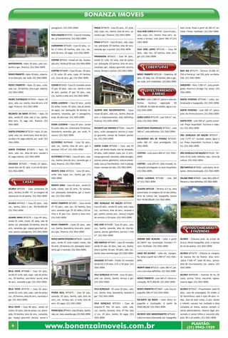 Bonanza Imóveis 
MATOZINHOS – Apto. 02 qtos., sala, coz., 
banho e gar., financia. (31) 3561-0094. 
NOVO ITABIRITO – Apto. 02 qtos., cobertu-ra 
ou área priv., exc. acab. (31) 3561-0094. 
NOVO ITABIRITO – Apto. 02 qtos., suíte, 
sala, coz., 02 banhos, área e gar. coberta. 
(31) 3561-0094. 
PADRE EUSTAQUIO BIT5016 – Aptos. 02 
qtos., sala, coz., banho, área de serv. e 01 
vaga. Financia. (31) 3561-0094. 
RECANTO DA MATA BIT5455 – Apto. 03 
qtos., sendo 01 suíte, sala c/ coz., banho, 
área serv., 01 vaga cob., financia. (31) 
3561-0094. 
SANTA EFIGENIA BIT5210 – Apto. 01 qto. 
suíte, sala, coz. americana, área de serv., 
sacada e 01 vaga coberta, exc. acab. (31) 
3561-0094. 
SANTA EFIGENIA BIT4825 – Apto. 02 
qtos., sala, coz., área de serv., sacada e 
01 vaga coberta. (31) 3561-0094. 
SAUDADE BIT5307 – Prédio 03 aptos., 
sendo dois de 03 qtos. e um de 02 qtos. 
(31) 3561-0094. 
ACURUI BIT5191 - Casa centenária 04 
qtos., terreno 15.000 m², as margens da 
represa do rio de pedras. (31) 3561-0094. 
ACURUI BIT5412 – Casa 03 qtos., sala, 
coz., banho, área e var., R$130.000,00. 
(31) 3561-0094. 
ALVARO MAIA BIT4276 – Casa 04 qtos., 
sendo 01 suíte, closet, 02 salas, sala de 
jantar, coz. planejada, 03 banhos, área de 
serv., varandas, gar., espaço gourmet, pis-cina, 
sauna e paisagismo. (31) 3561-0094. 
BELA VISTA BIT4688 – Casa 03 qtos., 
sendo 01 suíte, sala, copa , sala de jantar, 
coz., 03 banhos, escritório, sauna, área 
de serv., varandas e gar. (31) 3561-0094. 
BELA VISTA BIT4743 – Casa 03 qtos., 
sendo 01 suíte, sala, copa , sala de jantar, 
coz., 03 banhos, área de serv., varandas e 
gar. (31) 3561-0094. 
BELA VISTA – Casa 06 qtos., sendo 02 
suítes, 02 salas, sala de jantar, coz. plane-jada, 
03 banhos, área de serv., varandas, 
gar., espaço gourmet, piscina, sauna e 
paisagismo. (31) 3561-0094. 
BOA VIAGEM BIT4702 – Casa 02 moradas, 
exc. p/ investimento. (31) 3561-0094. 
CAPANEMA BIT5020 - Casa 03 qtos., su-íte 
c/ hidro, 02 banhos, sala, coz., var., 
área de serv., 02 vagas. (31) 3561-0094. 
CENTRO BIT5421- Imóvel em exc. localiza-ção 
com., frente p/ 02 ruas. (31) 3561-0094. 
CENTRO BIT4899 – Casa 02 pav., 04 qtos. 
c/ 01 suíte, 02 salas, copa, 03 banhos, 
coz., área de serv., gar. (31) 3561-0094. 
COHAB BIT2423 - Casa 02 moradas sendo 
1º pav: 03 qtos., sala, coz., banho e área 
de serv., quintal. 2º pav: 03 qtos., sala, 
coz., banho e área serv. (31) 3561-0094. 
DONA LUIZINHA – Casa 03 qtos., sendo 
02 suítes, closet, 02 salas, sala de jantar, 
de jogos, coz. planejada, 04 banhos, la-vanderia, 
varandas, gar. e paisagismo, 
acab. de alto luxo. (31) 3561-0094. 
DONA LUIZINHA – Casa 03 qtos., sendo 
01 suíte, sala, coz. americana, 03 banhos, 
lavanderia, varandas, gar., exc. acab., fi-nancia. 
(31) 3561-0094. 
GUTIERREZ BOP4668 - Casa 02 qtos., 
sala, coz., banho, área de serv., gar. e 
área ext. 470 m². (31) 3561-0094. 
GUTIERREZ BIT4862 - Casa 03 qtos., sala, 
coz., banho, área de serv., varanda, gar. e 
área, financia. (31) 3561-0094. 
MONTE SINAI BIT5311 - Casa 04 qtos., 
suíte, sala, copa, coz., banho, gar. (31) 
3561-0094. 
MONTE SINAI - Casa 03 qtos., sendo 01 
suíte, closet, sala 02 amb., 02 banhos, 
coz. planejada, lavanderia, gar. e varan-das. 
(31) 3561-0094. 
NOVO ITABIRITO BIT3407 - Casa sendo 
1ª: 03 qtos., sala, coz., 02 banhos, área 
serv., varanda e gar. 2ª: 02 salão c/ 02 ba-nhos 
e 3º pav. Coz., banho e área livre. 
(31) 3561-0094. 
NOVO ITABIRITO - Casas 02 qtos., sala, 
coz., banho, lavanderia, área priv., varan-da 
e gar., financia. (31) 3561-0094. 
NOVO SANTA EFIGENIA BIT5636 - Casa 03 
qtos., sendo 01 suíte máster, closet, sala 
02 amb., 03 banhos, coz. planejada, lavan-deria, 
gar. e varanda. (31) 3561-0094. 
PEDRA AZUL BIT5075 - Casa 02 pav., 
varanda, 03 qtos., banho, sala, área de 
serv., coz., terraço, qto. c/ suíte, área de 
serv., 02 vagas. (31) 3561-0094 
PEDRA AZUL BIT5414 - Casa 03 qtos., banho, 
sala, coz., área, varanda e gar. (31) 3561-0094. 
PRAIA BIT4674 - Casa 03 qtos., 01 suíte, 
sala, copa, coz., banho, área de serv., va-randa 
e gar., financia. (31) 3561-0094. 
PRAIA BIT5274 - Casa 03 qtos., sala, copa, 
coz. planejada, 02 banhos, área de serv., 
varanda, gar. e quintal. (31) 3561-0094. 
PRIMAVERA BIT5615 - Casa 04 qtos., 
sendo 01 suíte, 02 salas, sala de jantar, 
coz. planejada, 03 banhos, área de serv., 
varandas, gar., espaço gourmet, piscina, 
sauna, terraço e pomar. (31) 3561-0094. 
QUINTA DOS INCONFIDENTES - Casas 
novas 02 qtos., sala, coz., banho, área de 
serv. e estacionamento, vista definitiva, 
financia. (31) 3561-0094. 
RECANTO DA SIRIEMA BIT5201 - Casa 03 
qtos., suíte, paisagismo, piscina c/ espa-ço 
gourmet, campo de futebol, pomar, 
etc. (31) 3561-0094. 
SANTA CLARA BIT5456 – Casa, sala 02 
amb., pé direito duplo, sala de recepção, 
04 qtos., suíte máster, copa, coz. c/ arm., 
espaço gourmet, varandas, salão de jogos, 
piscina, pomar, galinheiro, reserva preser-vada, 
casa p/ funcionários, canil e paisag. 
ímpar; cercada em tela. (31) 3561-0094. 
SÃO GONÇALO DO BAÇÃO BIT5492 - 
Casa 03 qtos., sendo 01 suíte, sala, copa, 
coz., escritório, área de serv., varanda e 
gar., jardim, pomar, pisc., área p/ criação 
de animais c/ 02 baias. (31) 3561-0094. 
SÁO JOSÉ BIT4308 - Casa 03 qtos., sala, 
coz., banho, varanda, área de churras-queira, 
pomar, galinheiro, terreno 1.440 
m². (31) 3561-0094. 
SÃO MATEUS BIT5493 - Casa 02 moradas 
sendo 01 pav.: 02 qtos., sala, coz., banho, 
área e quintal. 02 pav.: 03 qtos., sala, coz., 
banho, área, varanda e gar. (31) 3561-0094. 
SAUDADE BIT5306 - Prédio 03 moradas 
sendo 02 c/ 03 qtos. e 01 c/ 02 qtos. (31) 
3561-0094. 
VILA GONÇALO BIT5448 - Casa 02 qtos., 
sala, coz. planej., banho, terraço e gar. 
(31) 3561-0094. 
VILA GONÇALO - 02 casas 02 qtos., sala, 
coz., banho, área, lavanderia, varanda e 
gar. (31) 3561-0094. 
VILA GONÇALO BIT5353 - Casa de 
esquina:1º Pav: 03 qtos., suíte, sala, 
coz., banho, varanda, área. 2ª Pav: Sala 
c/ coz., 02 qtos., banho, 04 vagas. (31) 
3561-0094. 
VILA JOSÉ LOPES BIT4744 - Casa 03 qtos., 
sala, copa, coz., banho, área serv., va-randa 
e terraço. Lote plano 500 m².(31) 
3561-0094. 
VILA JOSÉ LOPES BIT5145 – Casa 04 
qtos., sala, coz., 02 banhos, área serv., 
gar. (31) 3561-0094. 
coberturas 
NOVO ITABIRITO BIT5130 - Cobertura 02 
qtos., 02 salas, coz., 02 banhos, área e gar., 
exc. acab., arm. embutidos. (31) 3561-0094. 
LOTES, TERRENOS 
E ÁREAS 
ACURUI - Lote 1.000 m², plano e vista de-finitiva. 
Escritura registrada. R$ 
25.000,00. Ao lado do asfalto, água e luz. 
(31) 3561-0094. 
ADÃO LOPES BIT5139 - Lote 500 m². exc. 
vista. (31) 3561-0094. 
AGOSTINHO RODRIGUES BIT5413 - Lote 
360 m², vista definitiva. (31) 3561-0094. 
BALNEÁRIO RIO DE PEDRAS BIT4192- 
Lotes 360 m², vista privilegiada. (31) 
3561-0094. 
CENTRO - Lote plano 800 m².(31) 3561- 
0094. 
CENTRO - Lote 629 m², todo murado, lo-calização 
privilegiada na área Hospitalar. 
(31) 3561-0094. 
DONA LUIZINHA BIT5360 - Lote 360 
m².(31) 3561-0094. 
GLAURA BIT5133 - Terreno 4,3 ha, área 
preservada, as margens do rio das velhas, 
terra de cultura, exc. topografia, acesso 
fácil. R$ 80.000,00. (31) 3561-0094. 
JARDIM DAS ACACIAS - Lotes a partir 
de 240m², exc. localização. Entrada + Fi-nanc. 
facilitado. (31) 3561-0094. 
LAGO DO ACURUÍ - Lotes exc. topogra-fia, 
áreas a partir de 1.000 m². (31) 3561- 
0094. 
MONTE SINAI BIT5313 - Lotes 360 m², pla-nos 
e com vista definitiva. (31) 3561-0094. 
NOVO ITABIRITO - Lote 360 m², ótima lo-calização, 
R$75.000,00. (31) 3561-0094. 
NOVO ITABIRITO BIT5469 – Lote, boa to-pografia, 
690 m².(31) 3561-0094. 
RECANTO DA MATA - Lotes ótima to-pografia 
e localização. A partir de 
R$60.000,00. (31) 3561-0094. 
RECREIO DOS BANDEIRANTES BIT5442 - 
Lotes em área urbanizada, exc. topografia, 
lazer comp. Áreas a partir de 240 m², en-trada 
+ financ. facilitado. (31) 3561-0094. 
ROD 356 BIT5275 - Terreno 15.000 m², 
250 m frente p/ rod 356, próx. ao Alpha-ville. 
(31) 3561-0094. 
SABOEIRO - Área 7.000 m², vista privile-giada, 
reserva e córrego. Exc. preço. (31) 
3561-0094. 
SANTA EFIGENIA BIT5240 – Lotes, exc. 
localização e topografia. (31) 3561-0094. 
SANTA EFIGENIA - Lote 600 m², plano, 
próx. Ao Pronto Socorro. (31) 3561-0094. 
SANTA RITA - Lote 500 m², ponto comer-cial. 
Preço imperdível. Escritura e regis-tro. 
(31) 3561-0094. 
SÃO GONÇALO DO BAÇÃO BIT5247 - 
Lote 1.275 m², murado, plano, água e 
luz. Preço imperdível. Escritura e regis-tro. 
(31) 3561-0094. 
SÃO GONÇALO DO BAÇÃO BIT3164 - Ter-reno 
14 ha, próx. Itabirito, nasc., terra de 
cultura. (31) 3561-0094. 
SÃO MATEUS BIT5036 - Lote plano, de es-quina 
, ótima localização. (31) 3561-0094. 
VILLAGE PARK BIT5025 - Lotes 360 a 500 m². 
Planos e c/ vista definitiva. (31) 3561-0094. 
SÍTIOS, CHACARAS 
E FAZENDAS 
ACURUÍ - Chácaras próx. ao arraial de 
Acuruí, ótima topografia, próx. a represa 
do rio de pedras. (31) 3561-0094. 
ACURUI BIT4279 – Chácara as margens 
da represa Rio de Pedras, área semi- 
-plana 7.500 m², sede 04 qtos., pomar, 
área de churrasqueira, coz. caipira. (31) 
3561-0094. 
ACURUI BOP4439 – Fazenda 36 ha, 02 
casas, pomar, horta, nascente, lagoas, 
reserva legal. (31) 3561-0094. 
ACURUI BIT5547 – Propriedade, sede 03 
qtos., casa de empregada, 03 chalés c/ 
02 dormitórios cada e mais 04 qtos. in-dep., 
área de lazer comp. c/ pisc. adulto 
e infantil, cascata, bar molhado e área 
completa p/ festas, pomar variado c/ 
varias jabuticabeiras, reserva legal pre-servada 
c/ varias trilhas e nascente alta, 
próx. BH e ao asfalto. (31) 3561-0094. 
www.bonanzaimoveis.com.br PLANTÃO: 
casas 
6 (31) 9942-1929 
 