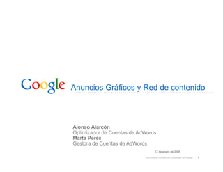 Anuncios Gráficos y Red de contenido



Alonso Alarcón
Optimizador de Cuentas de AdWords
Marta Perés
Gestora de Cuentas de AdWords
                                   12 de enero de 2009

                            Documento confidencial, propiedad de Google   1
 