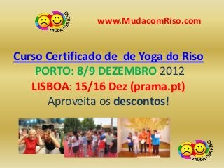 www.MudacomRiso.com


Curso Certificado de de Yoga do Riso
    PORTO: 8/9 DEZEMBRO 2012
   LISBOA: 15/16 Dez (prama.pt)
      Aproveita os descontos!
 