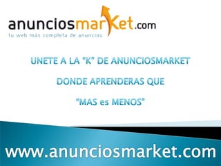 UNETE A LA “K” DE ANUNCIOSMARKET DONDE APRENDERAS QUE “MAS es MENOS” www.anunciosmarket.com 