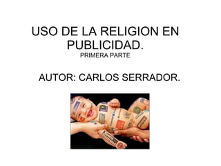 USO DE LA RELIGION EN PUBLICIDAD. PRIMERA PARTE AUTOR: CARLOS SERRADOR. 