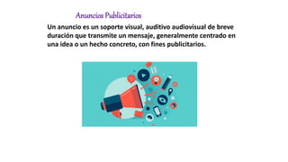 Anuncios Publicitarios
Un anuncio es un soporte visual, auditivo audiovisual de breve
duración que transmite un mensaje, generalmente centrado en
una idea o un hecho concreto, con fines publicitarios.
 