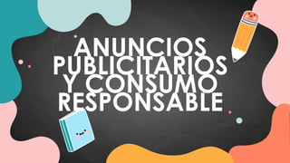 ANUNCIOS
PUBLICITARIOS
Y CONSUMO
RESPONSABLE
 