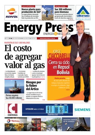 El costo
de agregar
valor al gas
La engarrafadora demandó
$us 4 millones de inversión.
Sube la producción un 25%.
Un proyecto pretende ahorrar
gas generando electricidad a
través de desechos orgánicos.
P. 6 P. 14-15
Nueva planta para
producción de GLP
$us 300 millones
para biomasa
Gas & Petróleo Páginaverde
•	Primer periódico
	 latinoamericano de energía
•	Primer medio de
	 comunicación en Bolivia con
	 CertificaciónISO 9001:2008
Año 13 | Nº 666 | del 30 de septiembreal 6 de octubre de 2013 Bolivia Bs 10 | Latinoamérica $us 5.00 | USA $us 10.00www.energypress.com.bo
Inversiónde$us1.800millones
n La industrialización
es uno de los mayores
hitos en la historia
energética del país.
n Los recursos
invertidos son
nacionales.Fueron
provistos por el BCB.
n La planta de amoniaco
y urea es la principal
apuesta.Será el inicio de
la petroquímica.P. 12-13
Riesgos por
la fiebre
delÁrtico
n La región tiene el 25% de las
reservas mundiales de gas y
petróleo.Los expertos temen la
militarización de la zona.
Pemex requiere
$us 40.000 millones
p. 8-9 p. 22
Hasta pronto. Luego
de casi cuatro décadas de
trabajo,el ejecutivo argentino
se acoge a la jubilación.Llegó
a Bolivia en 2010.
p. 10-11
Cierrasuciclo
enRepsol
Bolivia
Jorge
Ciacciarelli
 