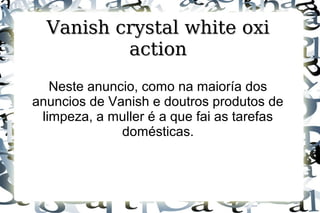 Vanish crystal white oxiVanish crystal white oxi
actionaction
Neste anuncio, como na maioría dos
anuncios de Vanish e doutros produtos de
limpeza, a muller é a que fai as tarefas
domésticas.
 