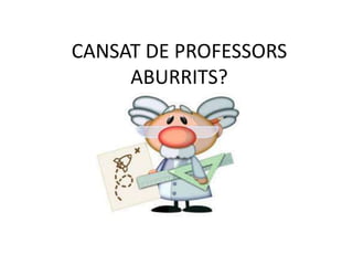 CANSAT DE PROFESSORS ABURRITS? 