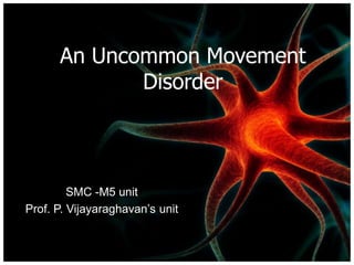 An Uncommon Movement
Disorder
SMC -M5 unit
Prof. P. Vijayaraghavan’s unit
 