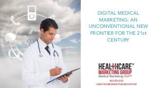HEALTHCAREMARKETINGGROUP.COM
800-258-0702
DIGITAL MEDICAL
MARKETING: AN
UNCONVENTIONAL NEW
FRONTIER FOR THE 21st
CENTURY
 