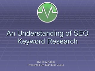 An Understanding of SEO Keyword Research By: Tony Adam Presented By: Mart Ellis Cueto 