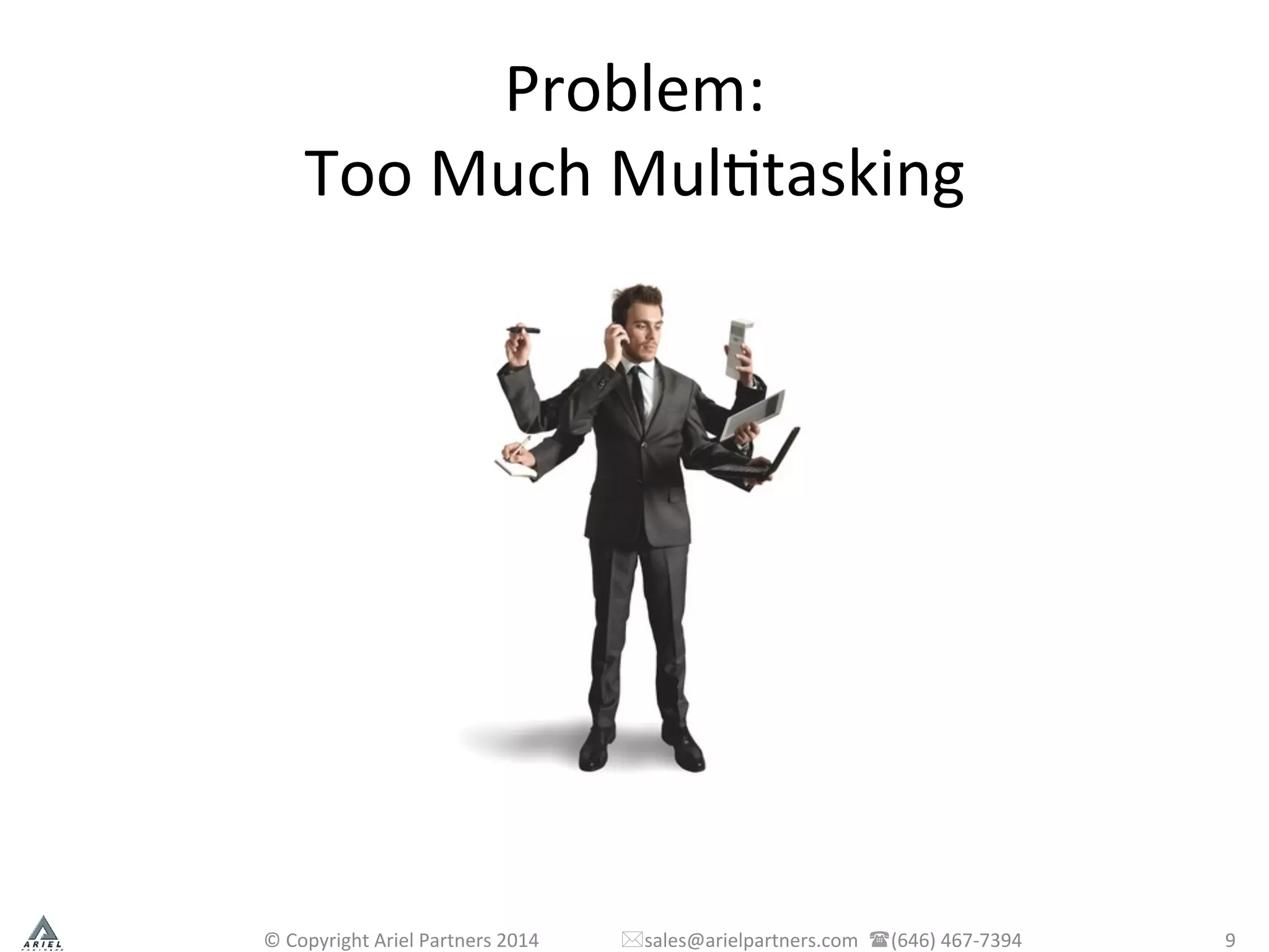 Problem:	
  
Too	
  Much	
  MulPtasking	
  
©	
  Copyright	
  Ariel	
  Partners	
  2014	
  	
  	
  	
  	
  	
  	
  	
  	
  	
  	
  	
  	
  	
  	
  	
  	
  *sales@arielpartners.com	
  	
  ((646)	
  467-­‐7394	
  	
   9	
  
 