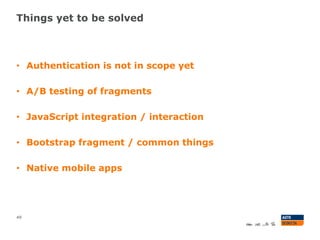 Things yet to be solved
49
• Authentication is not in scope yet
• A/B testing of fragments
• JavaScript integration / interaction
• Bootstrap fragment / common things
• Native mobile apps
 