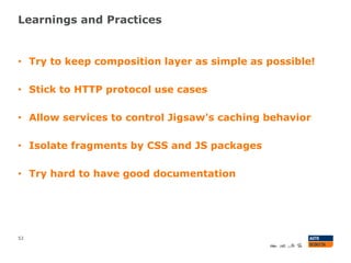 Learnings and Practices
52
• Try to keep composition layer as simple as possible!
• Stick to HTTP protocol use cases
• Allow services to control Jigsaw's caching behavior
• Isolate fragments by CSS and JS packages
• Try hard to have good documentation
 