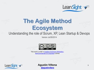 The Agile Method
Ecosystem
Understanding the role of Scrum, XP, Lean Startup & Devops
Version Jul/26/2014
Agustin Villena 1
This work is under a Creative Commons Atributtion-
NonCommercial 3.0 Unported License
@agustinvillena
 
