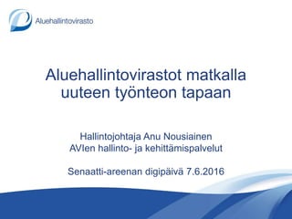 Aluehallintovirastot matkalla
uuteen työnteon tapaan
Hallintojohtaja Anu Nousiainen
AVIen hallinto- ja kehittämispalvelut
Senaatti-areenan digipäivä 7.6.2016
 
