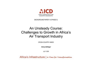BACKGROUND PAPER 16 (PHASE II)
An Unsteady Course:
Challenges to Growth in Africa’s
Air Transport Industry
CROSS-COUNTRY ANNEX
Henry Bofinger
JULY 2009
 