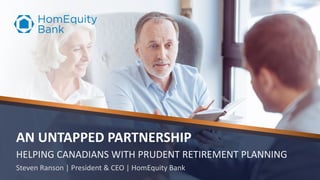 AN UNTAPPED PARTNERSHIP
HELPING CANADIANS WITH PRUDENT RETIREMENT PLANNING
Steven Ranson | President & CEO | HomEquity Bank
 