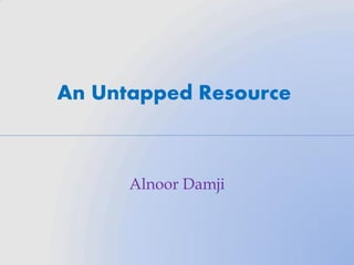 An Untapped Resource
Alnoor Damji
 