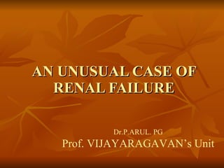 AN UNUSUAL CASE OF RENAL FAILURE Dr.P.ARUL. PG Prof. VIJAYARAGAVAN’s Unit 