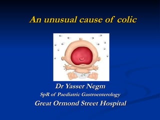 An unusual cause of colic Dr Yasser Negm SpR of Paediatric Gastroenterology Great Ormond Street Hospital 