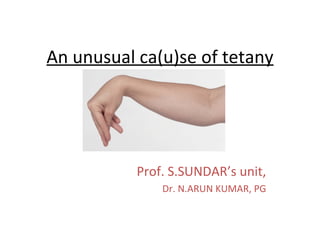 An unusual ca(u)se of tetany Prof. S.SUNDAR’s unit, Dr. N.ARUN KUMAR, PG 