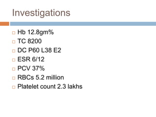 Investigations
 Hb 12.8gm%
 TC 8200
 DC P60 L38 E2
 ESR 6/12
 PCV 37%
 RBCs 5.2 million
 Platelet count 2.3 lakhs
 