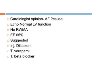  Cardiologist opinion- AF ?cause
 Echo Normal LV function
 No RWMA
 EF 65%
 Suggested
 Inj. Diltiazem
 T. verapamil
 T. beta blocker
 