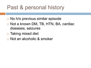 Past & personal history
 No h/o previous similar episode
 Not a known DM, TB, HTN, BA, cardiac
diseases, seizures
 Taking mixed diet
 Not an alcoholic & smoker
 