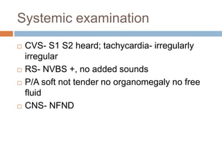 Systemic examination
 CVS- S1 S2 heard; tachycardia- irregularly
irregular
 RS- NVBS +, no added sounds
 P/A soft not tender no organomegaly no free
fluid
 CNS- NFND
 