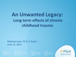 An Unwanted Legacy:
Long-term effects of chronic
childhood trauma

Matthew Kerr, Ph.D. C.Psych.
June 13, 2013

 
