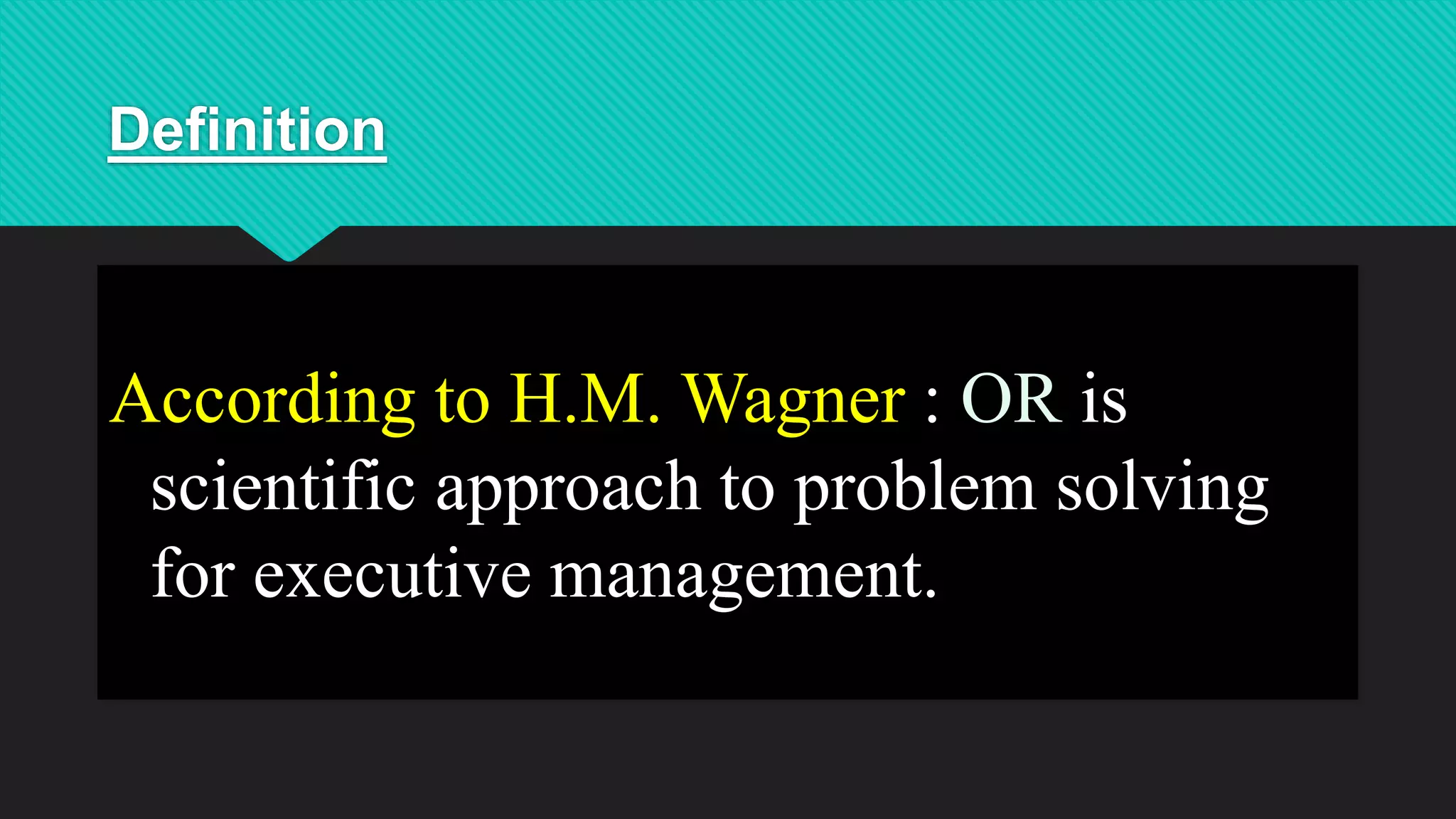 Definition
According to H.M. Wagner : OR is
scientific approach to problem solving
for executive management.
 