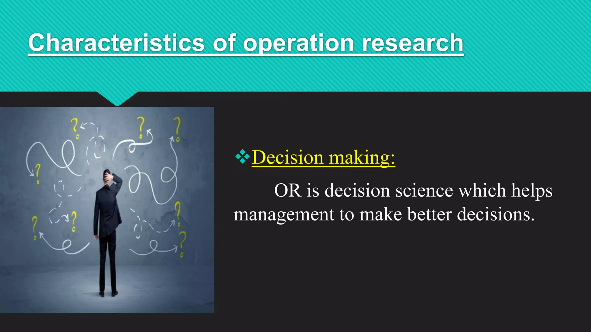 Characteristics of operation research
Decision making:
OR is decision science which helps
management to make better decisions.
 