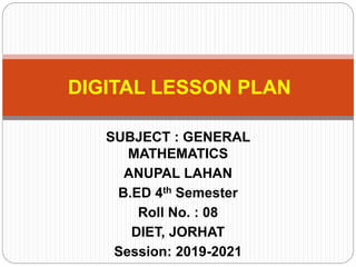 SUBJECT : GENERAL
MATHEMATICS
ANUPAL LAHAN
B.ED 4th Semester
Roll No. : 08
DIET, JORHAT
Session: 2019-2021
DIGITAL LESSON PLAN
 