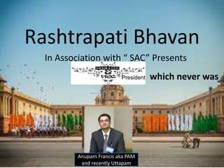 Rashtrapati Bhavan
In Association with “ SAC” Presents
President
Anupam Francis aka PAM
and recently Uttapam
which never was
 