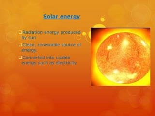 Solar energy 
Radiation energy produced 
by sun 
Clean, renewable source of 
energy. 
Converted into usable 
energy such as electricity 
 