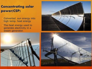 Concentrating solar 
power(CSP) 
oConverted sun energy into 
high temp. heat energy 
oThe heat energy used to 
generate electricity in a 
steam generator. 
 
