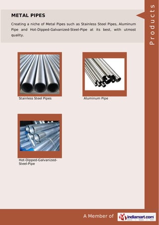 Creating a niche of Metal Pipes such as Stainless Steel Pipes, Aluminum
Pipe and Hot-Dipped-Galvanized-Steel-Pipe at its best, with utmost
quality.

Stainless Steel Pipes

Aluminum Pipe

Hot-Dipped-GalvanizedSteel-Pipe

A Member of

Products

METAL PIPES

 