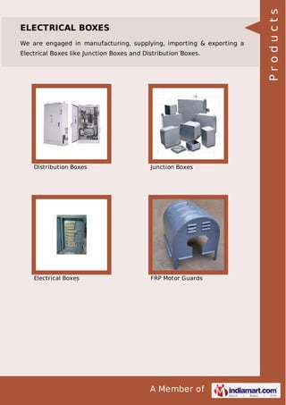 We are engaged in manufacturing, supplying, importing & exporting a
Electrical Boxes like Junction Boxes and Distribution Boxes.

Distribution Boxes

Junction Boxes

Electrical Boxes

FRP Motor Guards

A Member of

Products

ELECTRICAL BOXES

 