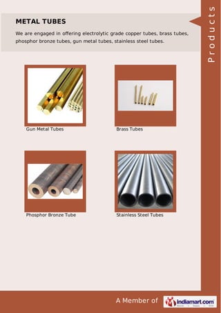 We are engaged in oﬀering electrolytic grade copper tubes, brass tubes,
phosphor bronze tubes, gun metal tubes, stainless steel tubes.

Gun Metal Tubes

Brass Tubes

Phosphor Bronze Tube

Stainless Steel Tubes

A Member of

Products

METAL TUBES

 