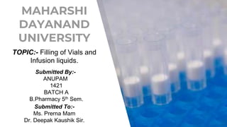 MAHARSHI
DAYANAND
UNIVERSITY
TOPIC:- Filling of Vials and
Infusion liquids.
Submitted By:-
ANUPAM
1421
BATCH A
B.Pharmacy 5th Sem.
Submitted To:-
Ms. Prerna Mam
Dr. Deepak Kaushik Sir.
 