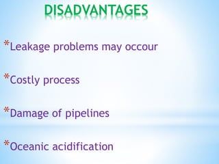 DISADVANTAGES
*Leakage problems may occour
*Costly process
*Damage of pipelines
*Oceanic acidification
 