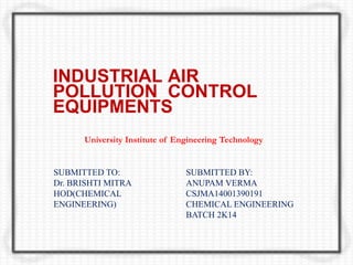 INDUSTRIAL AIR
POLLUTION CONTROL
EQUIPMENTS
SUBMITTED BY:
ANUPAM VERMA
CSJMA14001390191
CHEMICAL ENGINEERING
BATCH 2K14
University Institute of Engineering Technology
SUBMITTED TO:
Dr. BRISHTI MITRA
HOD(CHEMICAL
ENGINEERING)
 