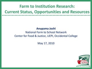 Farm to Institution Research: Current Status, Opportunities and Resources Anupama Joshi National Farm to School Network Center for Food & Justice, UEPI, Occidental College  May 17, 2010  