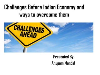 Challenges Before Indian Economy and
ways to overcome them
Presented By
Anupam Mondal
 