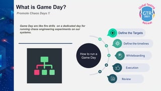 What is Game Day?
Game Day are like fire drills on a dedicated day for
running chaos engineering experiments on our
system...