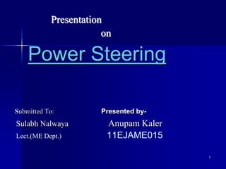 1
Presentation
on
Power Steering
Submitted To: Presented by-
Sulabh Nalwaya Anupam Kaler
Lect.(ME Dept.) 11EJAME015
 