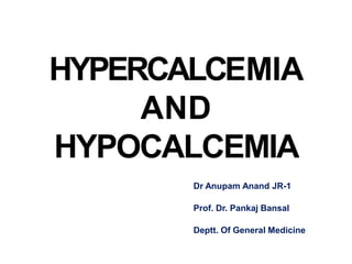 HYPERCALCEMIA
AND
HYPOCALCEMIA
Dr Anupam Anand JR-1
Prof. Dr. Pankaj Bansal
Deptt. Of General Medicine
 