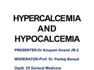HYPERCALCEMIA
AND
HYPOCALCEMIA
PRESENTER-Dr Anupam Anand JR-2
MODERATOR-Prof. Dr. Pankaj Bansal
Deptt. Of General Medicine
 