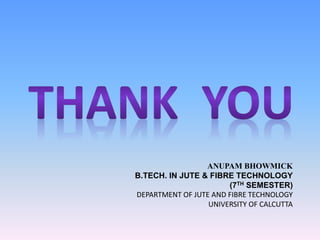 ANUPAM BHOWMICK
B.TECH. IN JUTE & FIBRE TECHNOLOGY
(7TH SEMESTER)
DEPARTMENT OF JUTE AND FIBRE TECHNOLOGY
UNIVERSITY OF CALCUTTA
 